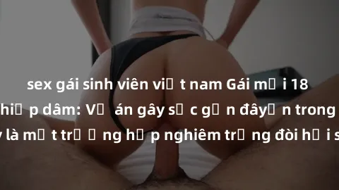 sex gái sinh viên việt nam Gái mới 18 tuổi bị trói và bị hiếp dâm: Vụ án gây sốc gần đâyến trong cộng đồng. Đây là một trường hợp nghiêm trọng đòi hỏi sự can thiệp mạnh mẽ từ phía công lý.