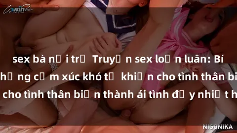 sex bà nội trợ Truyện sex loạn luân: Bí mật gia đình và những cảm xúc khó tả khiến cho tình thân biến thành ái tình đầy nhiệt huyết