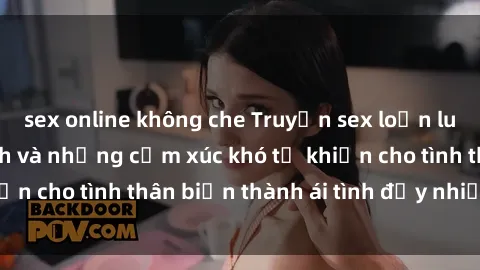 sex online không che Truyện sex loạn luân: Bí mật gia đình và những cảm xúc khó tả khiến cho tình thân biến thành ái tình đầy nhiệt huyết