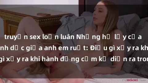 truyện sex loạn luân Những hệ lụy của việc có quan hệ tình dục giữa anh em ruột: Điều gì xảy ra khi hành động cấm kỵ diễn ra trong gia đình?
