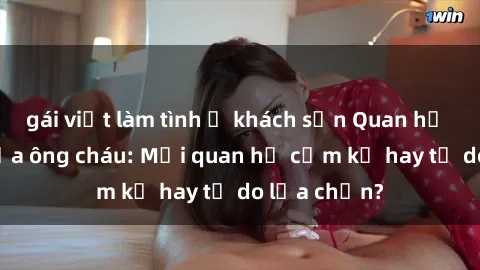 gái việt làm tình ở khách sạn Quan hệ tình dục giữa ông cháu: Mối quan hệ cấm kỵ hay tự do lựa chọn?