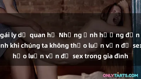 gái ly dị quan hệ Những ảnh hưởng đến tình cảm gia đình khi chúng ta không thảo luận vấn đề sex trong gia đình