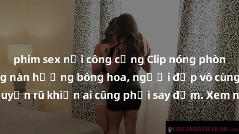 phim sex nơi công cộng Clip nóng phòng tắm: Hít thở nồng nàn hương bông hoa, người đẹp vô cùng gợi cảm và quyến rũ khiến ai cũng phải say đắm. Xem ngay để trải nghiệm điều đặc biệt!