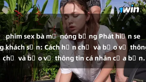 phim sex bà mẹ nóng bỏng Phát hiện sex camera ẩn trong khách sạn: Cách hạn chế và bảo vệ thông tin cá nhân của bạn.