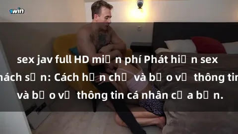 sex jav full HD miễn phí Phát hiện sex camera ẩn trong khách sạn: Cách hạn chế và bảo vệ thông tin cá nhân của bạn.