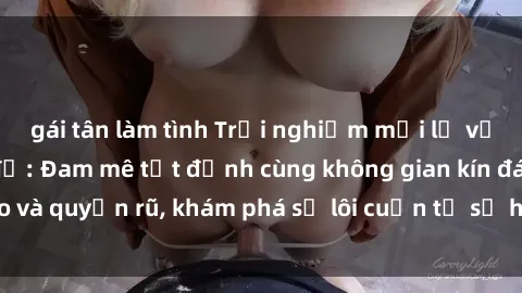gái tân làm tình Trải nghiệm mới lạ với sex phòng thay đồ: Đam mê tột đỉnh cùng không gian kín đáo và quyến rũ, khám phá sự lôi cuốn từ sự hấp dẫn của nơi này.
