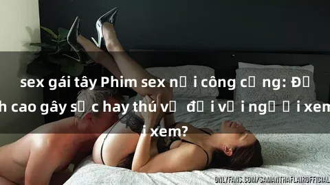 sex gái tây Phim sex nơi công cộng: Đỉnh cao gây sốc hay thú vị đối với người xem?