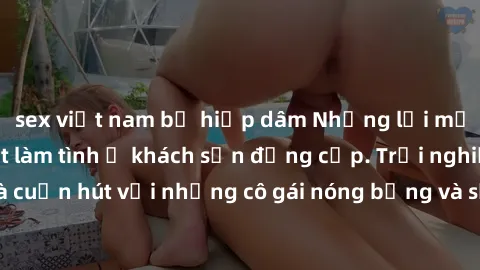 sex việt nam bị hiếp dâm Những lời mời bí mật: Gái Việt làm tình ở khách sạn đẳng cấp. Trải nghiệm độc đáo và cuốn hút với những cô gái nóng bỏng và sẵn lòng thỏa mãn mọi nhu cầu của bạn.