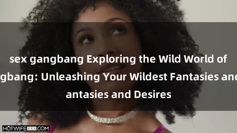 sex gangbang Exploring the Wild World of Sex Gangbang: Unleashing Your Wildest Fantasies and Desires