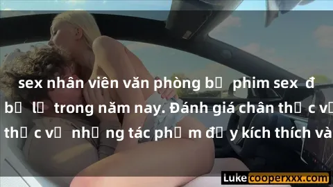 sex nhân viên văn phòng bộ phim sex  đáng xem không thể bỏ lỡ trong năm nay. Đánh giá chân thực về những tác phẩm đầy kích thích và hấp dẫn này.