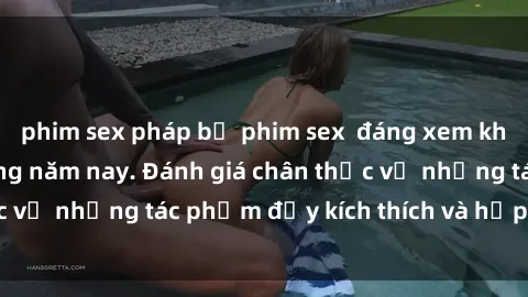 phim sex pháp bộ phim sex  đáng xem không thể bỏ lỡ trong năm nay. Đánh giá chân thực về những tác phẩm đầy kích thích và hấp dẫn này.