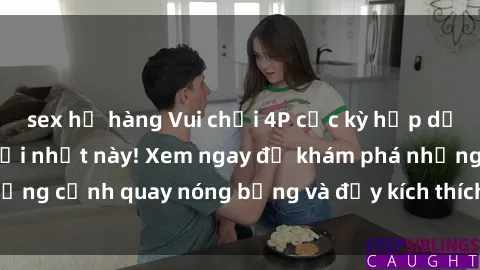 sex họ hàng Vui chơi 4P cực kỳ hấp dẫn trong phim sex mới nhất này! Xem ngay để khám phá những cảnh quay nóng bỏng và đầy kích thích của bộ phim này!