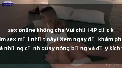 sex online không che Vui chơi 4P cực kỳ hấp dẫn trong phim sex mới nhất này! Xem ngay để khám phá những cảnh quay nóng bỏng và đầy kích thích của bộ phim này!