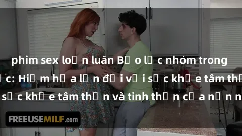 phim sex loạn luân Bạo lực nhóm trong các hành vi tình dục: Hiểm họa lớn đối với sức khỏe tâm thần và tinh thần của nạn nhân.