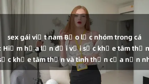 sex gái việt nam Bạo lực nhóm trong các hành vi tình dục: Hiểm họa lớn đối với sức khỏe tâm thần và tinh thần của nạn nhân.