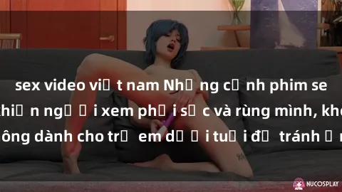 sex video việt nam Những cảnh phim sex bạo dâm nhóm khiến người xem phải sốc và rùng mình, không dành cho trẻ em dưới tuổi để tránh ảnh hưởng tiêu cực.
