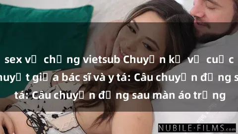 sex vợ chồng vietsub Chuyện kể về cuộc tình đầy nhiệt huyết giữa bác sĩ và y tá: Câu chuyện đằng sau màn áo trắng