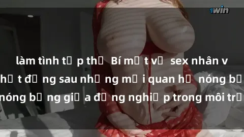làm tình tập thể Bí mật về sex nhân viên văn phòng: Sự thật đằng sau những mối quan hệ nóng bỏng giữa đồng nghiệp trong môi trường làm việc.