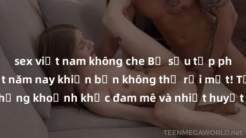 sex việt nam không che Bộ sưu tập phim sex Mỹ hot nhất năm nay khiến bạn không thể rời mắt! Tận hưởng những khoảnh khắc đam mê và nhiệt huyết trong các tác phẩm nóng bỏng này!