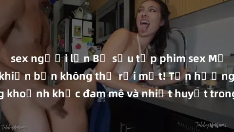 sex người lớn Bộ sưu tập phim sex Mỹ hot nhất năm nay khiến bạn không thể rời mắt! Tận hưởng những khoảnh khắc đam mê và nhiệt huyết trong các tác phẩm nóng bỏng này!