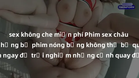 sex không che miễn phí Phim sex châu Âu đỉnh cao: Top những bộ phim nóng bỏng không thể bỏ qua! Xem ngay để trải nghiệm những cảnh quay đầy kích thích và cuồng nhiệt.