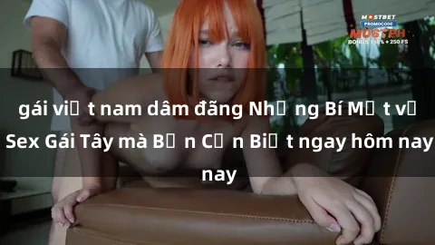 gái việt nam dâm đãng Những Bí Mật về Sex Gái Tây mà Bạn Cần Biết ngay hôm nay
