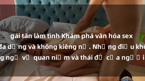 gái tân làm tình Khám phá văn hóa sex Bắc Âu: Sự tự do, đa dạng và không kiêng nể. Những điều không ngờ về quan niệm và thái độ của người Bắc Âu đối với tình dục.