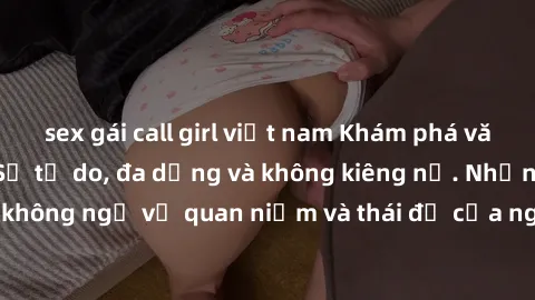 sex gái call girl việt nam Khám phá văn hóa sex Bắc Âu: Sự tự do, đa dạng và không kiêng nể. Những điều không ngờ về quan niệm và thái độ của người Bắc Âu đối với tình dục.