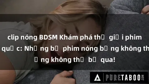 clip nóng BDSM Khám phá thế giới phim sex ngoại quốc: Những bộ phim nóng bỏng không thể bỏ qua!