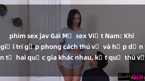 phim sex jav Gái Mỹ sex Việt Nam: Khi nền công nghiệp giải trí gặp phong cách thú vị và hấp dẫn từ hai quốc gia khác nhau, kết quả thú vị không thể bỏ qua.