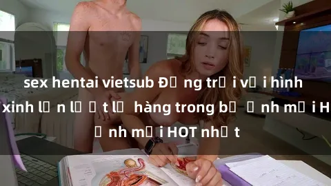sex hentai vietsub Động trời với hình ảnh gái xinh lần lượt lộ hàng trong bộ ảnh mới HOT nhất