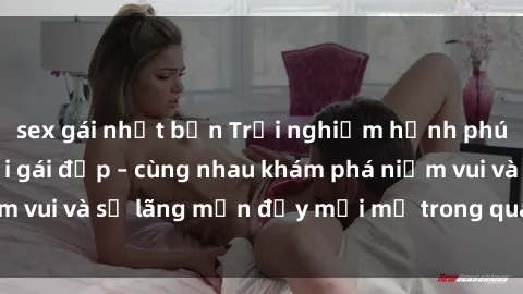 sex gái nhật bản Trải nghiệm hạnh phúc khi làm tình với gái đẹp – cùng nhau khám phá niềm vui và sự lãng mạn đầy mới mẻ trong quan hệ của bạn.