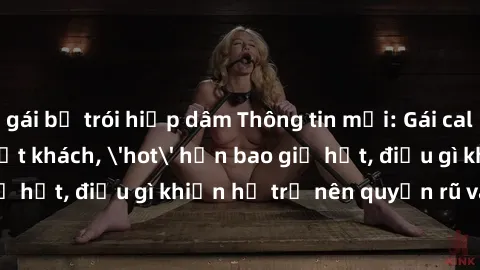 gái bị trói hiếp dâm Thông tin mới: Gái call girl Việt Nam đắt khách, 'hot' hơn bao giờ hết, điều gì khiến họ trở nên quyến rũ và đáng chú ý?