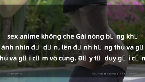 sex anime không che Gái nóng bỏng khỏa thân khiến mọi ánh nhìn đổ dồn, lên đỉnh hứng thú và gợi cảm vô cùng. Đầy tư duy gợi cảm và quyến rũ.