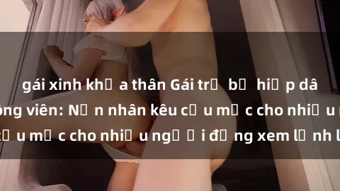 gái xinh khỏa thân Gái trẻ bị hiếp dâm bạo lực trong công viên: Nạn nhân kêu cứu mặc cho nhiều người đứng xem lạnh lùng