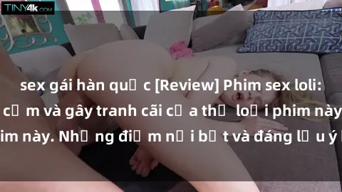 sex gái hàn quốc [Review] Phim sex loli: Đánh giá về sự gợi cảm và gây tranh cãi của thể loại phim này. Những điểm nổi bật và đáng lưu ý khi xem phim loli.