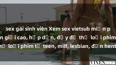 sex gái sinh viên Xem sex vietsub miễn phí tại nhà, độ phân giải cao, hấp dẫn, đầy đủ thể loại phim từ teen, milf, lesbian, đến hentai và jav.