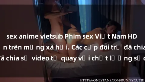 sex anime vietsub Phim sex Việt Nam HD ngày càng phổ biến trên mạng xã hội. Các cặp đôi trẻ đã chia sẻ video tự quay với chất lượng sắc nét, gợi cảm.