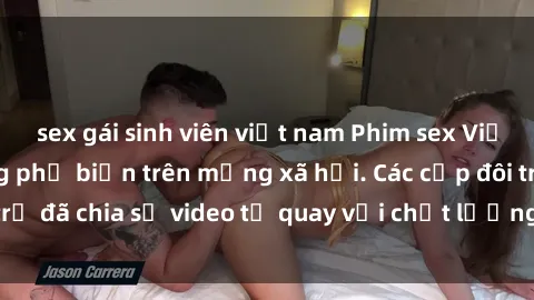 sex gái sinh viên việt nam Phim sex Việt Nam HD ngày càng phổ biến trên mạng xã hội. Các cặp đôi trẻ đã chia sẻ video tự quay với chất lượng sắc nét, gợi cảm.