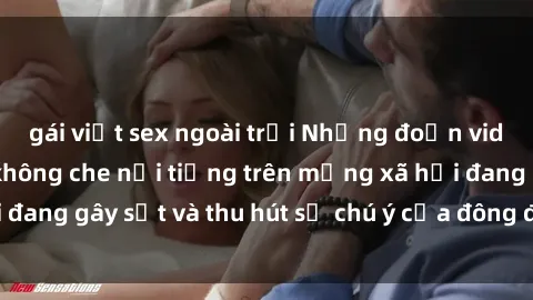 gái việt sex ngoài trời Những đoạn video sex Việt Nam không che nổi tiếng trên mạng xã hội đang gây sốt và thu hút sự chú ý của đông đảo người xem.