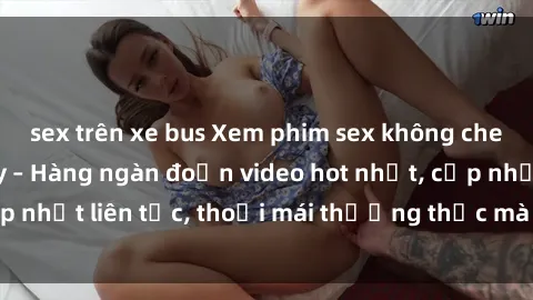 sex trên xe bus Xem phim sex không che miễn phí tại đây – Hàng ngàn đoạn video hot nhất, cập nhật liên tục, thoải mái thưởng thức mà không tốn kém.