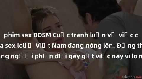 phim sex BDSM Cuộc tranh luận về việc có nên hợp pháp hóa sex loli ở Việt Nam đang nóng lên. Đồng thời, cũng có những người phản đối gay gắt việc này vì lo ngại về tác động tiêu cực lên trẻ em và xã h