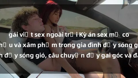 gái việt sex ngoài trời Kỳ án sex mẹ con Việt Nam: Sự sở hữu và xâm phạm trong gia đình đầy sóng gió, câu chuyện đầy gai góc và đau lòng.