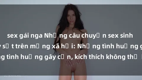 sex gái nga Những câu chuyện sex sinh viên Việt Nam gây sốt trên mạng xã hội: Những tình huống gây cấn, kích thích không thể bỏ qua