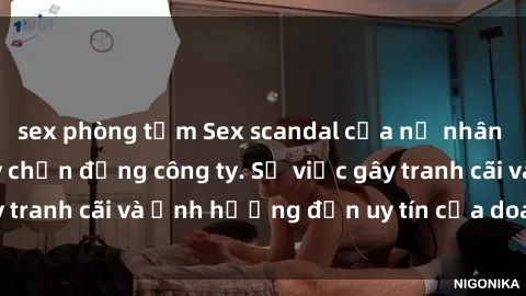 sex phòng tắm Sex scandal của nữ nhân viên văn phòng gây chấn động công ty. Sự việc gây tranh cãi và ảnh hưởng đến uy tín của doanh nghiệp.