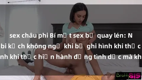 sex châu phi Bí mật sex bị quay lén: Những hậu quả và bi kịch không ngờ khi bị ghi hình khi thực hiện hành động tình dục mà không biết.