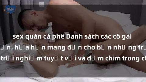 sex quán cà phê Danh sách các cô gái gọi Việt Nam hấp dẫn, hứa hẹn mang đến cho bạn những trải nghiệm tuyệt vời và đắm chìm trong cảm xúc tuyệt vời.