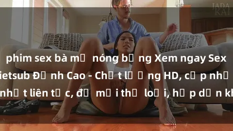 phim sex bà mẹ nóng bỏng Xem ngay Sex Phim Hàn Quốc Vietsub Đỉnh Cao - Chất lượng HD, cập nhật liên tục, đủ mọi thể loại, hấp dẫn không thể bỏ qua!