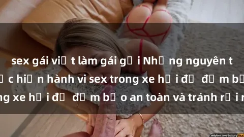 sex gái việt làm gái gọi Những nguyên tắc cần nhớ khi thực hiện hành vi sex trong xe hơi để đảm bảo an toàn và tránh rủi ro.