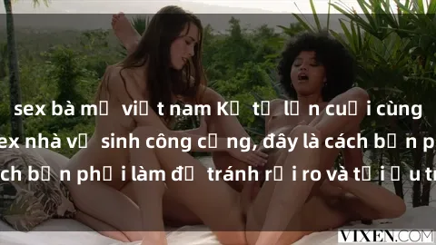 sex bà mẹ việt nam Kể từ lần cuối cùng bạn thực hành sex nhà vệ sinh công cộng, đây là cách bạn phải làm để tránh rủi ro và tối ưu trải nghiệm.